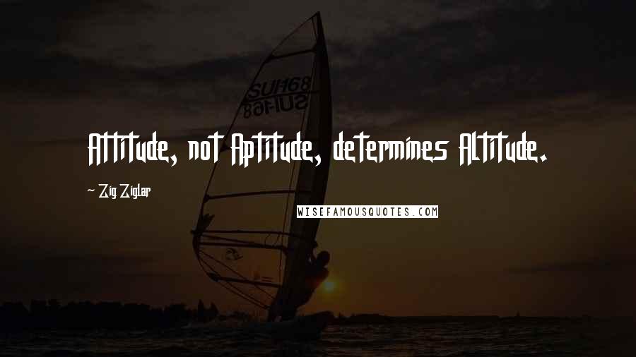 Zig Ziglar Quotes: Attitude, not Aptitude, determines Altitude.