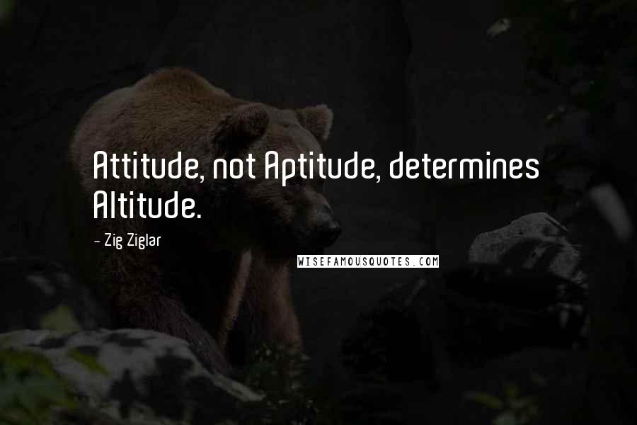 Zig Ziglar Quotes: Attitude, not Aptitude, determines Altitude.