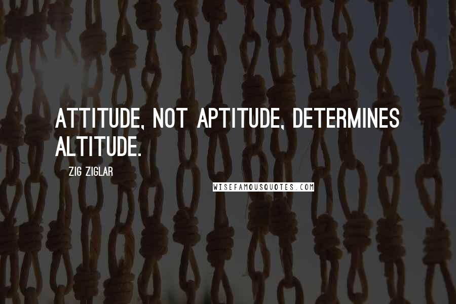 Zig Ziglar Quotes: Attitude, not Aptitude, determines Altitude.