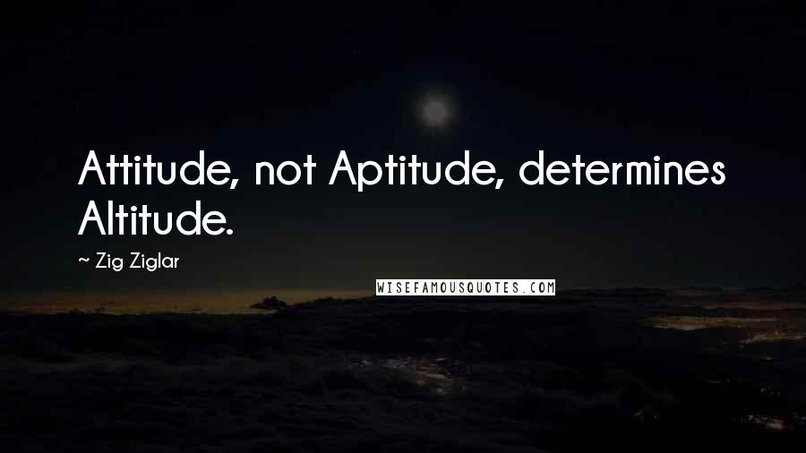 Zig Ziglar Quotes: Attitude, not Aptitude, determines Altitude.
