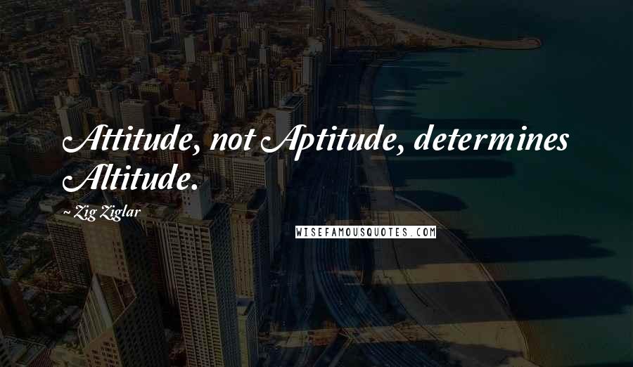 Zig Ziglar Quotes: Attitude, not Aptitude, determines Altitude.