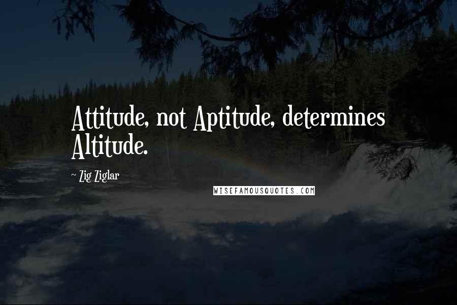 Zig Ziglar Quotes: Attitude, not Aptitude, determines Altitude.