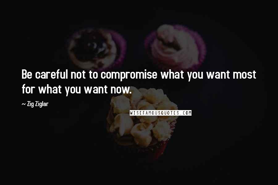 Zig Ziglar Quotes: Be careful not to compromise what you want most for what you want now.