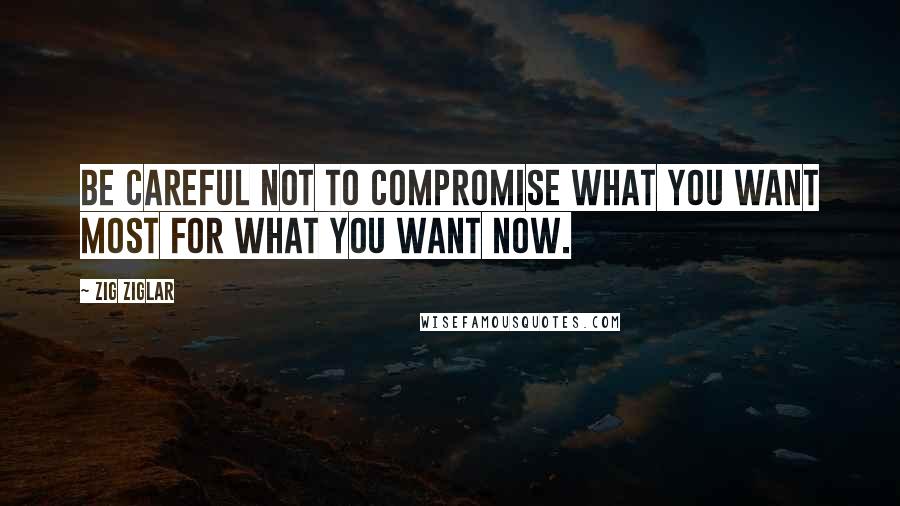 Zig Ziglar Quotes: Be careful not to compromise what you want most for what you want now.
