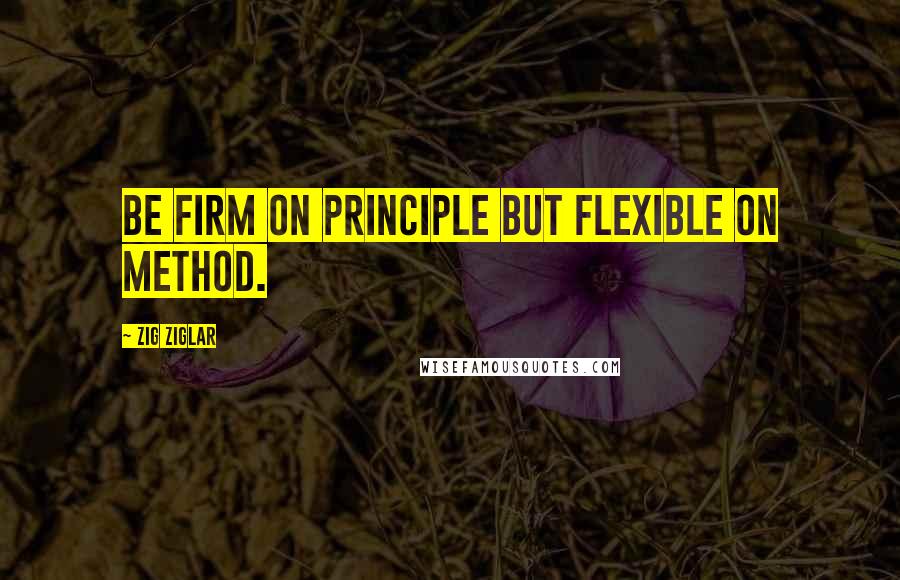 Zig Ziglar Quotes: Be firm on principle but flexible on method.