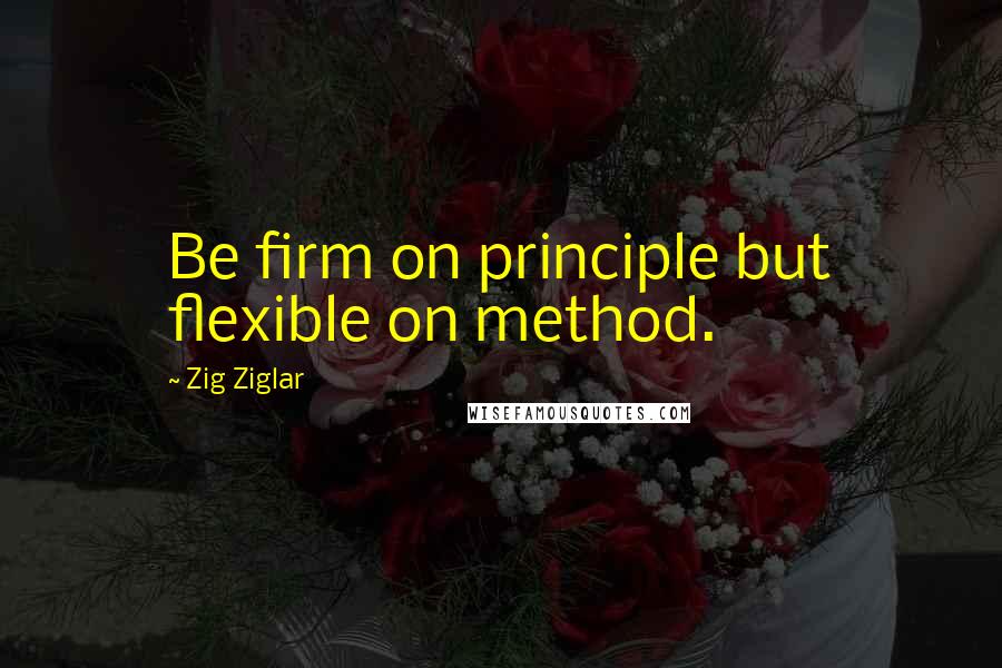Zig Ziglar Quotes: Be firm on principle but flexible on method.