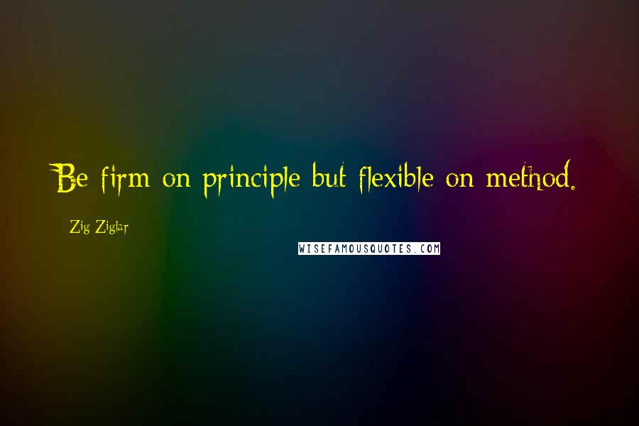 Zig Ziglar Quotes: Be firm on principle but flexible on method.