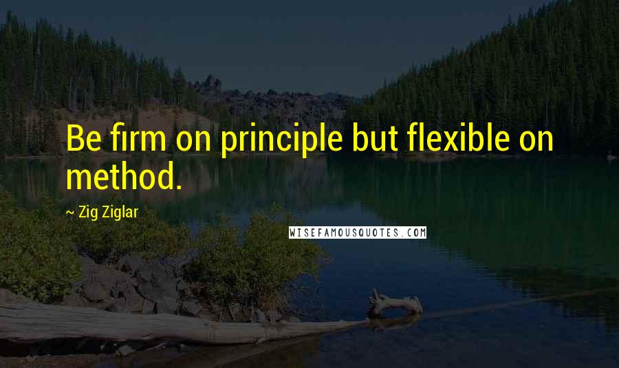 Zig Ziglar Quotes: Be firm on principle but flexible on method.