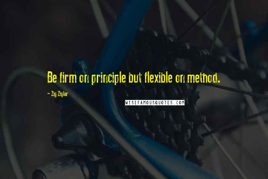 Zig Ziglar Quotes: Be firm on principle but flexible on method.