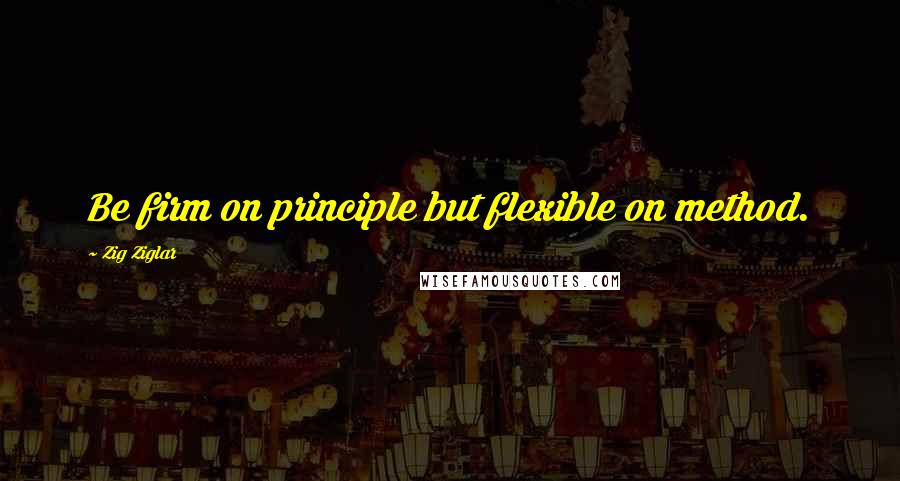 Zig Ziglar Quotes: Be firm on principle but flexible on method.