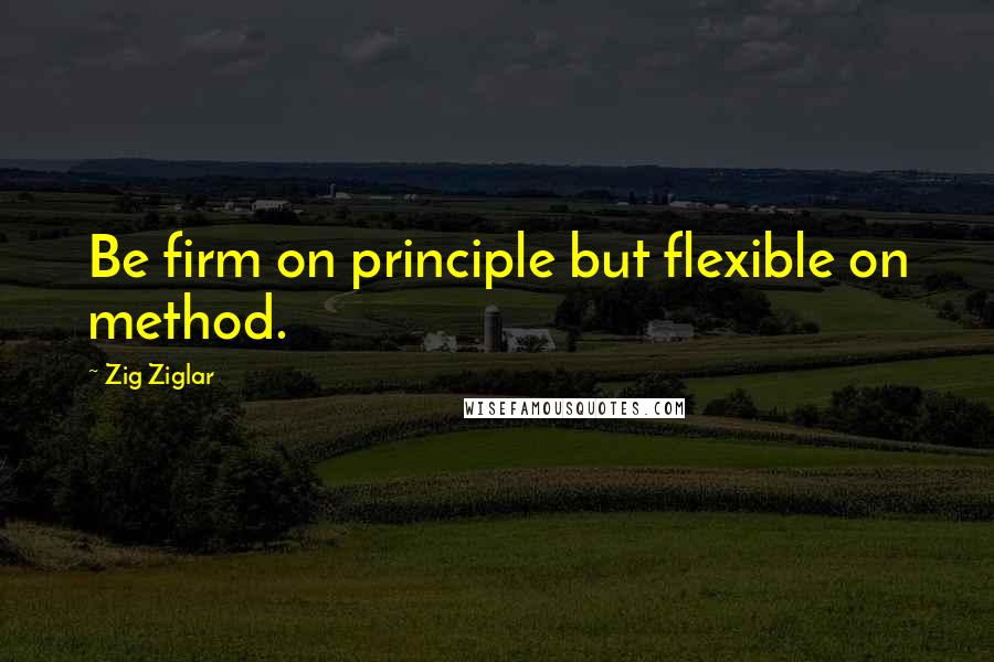 Zig Ziglar Quotes: Be firm on principle but flexible on method.