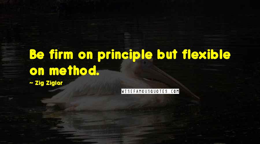 Zig Ziglar Quotes: Be firm on principle but flexible on method.