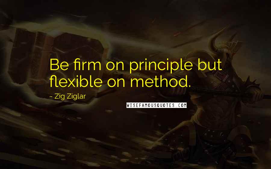 Zig Ziglar Quotes: Be firm on principle but flexible on method.