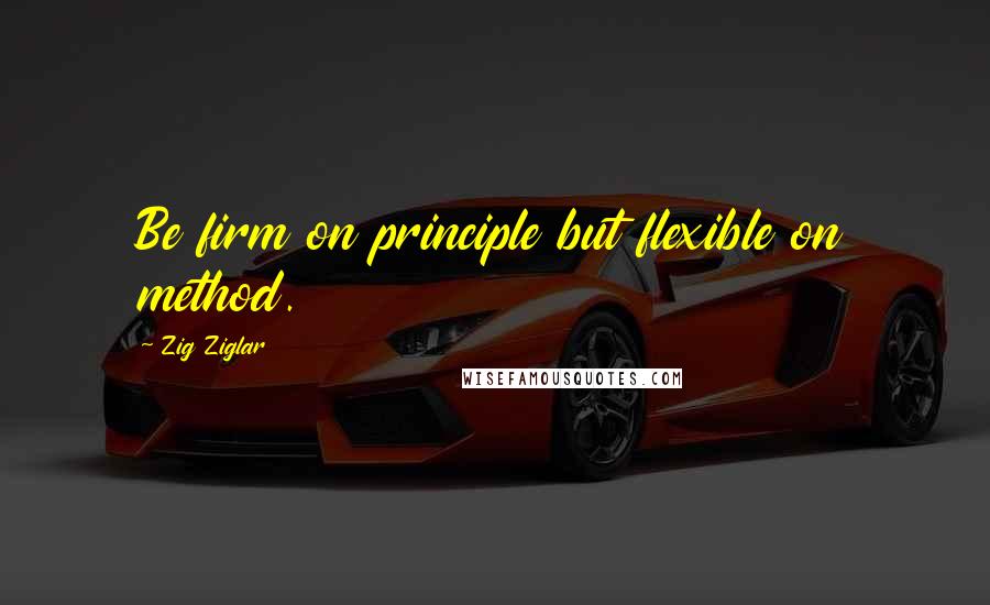 Zig Ziglar Quotes: Be firm on principle but flexible on method.