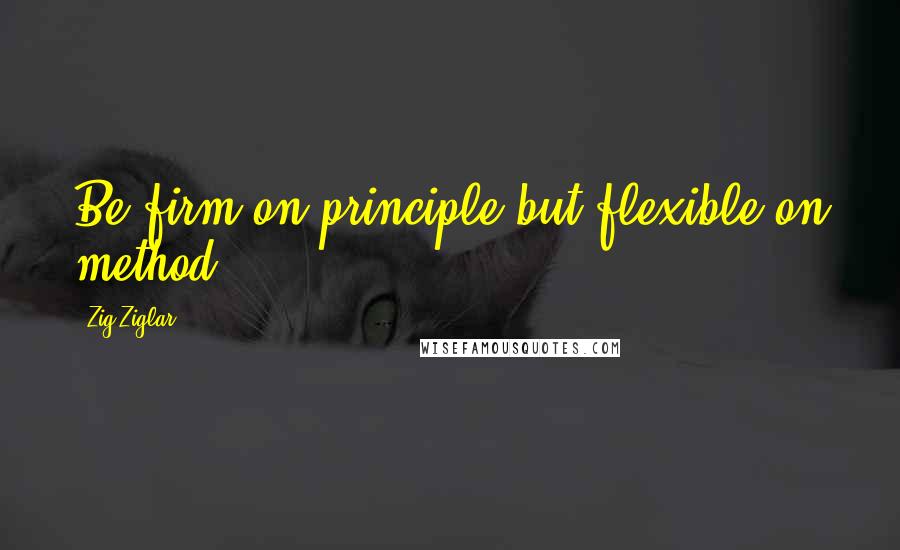 Zig Ziglar Quotes: Be firm on principle but flexible on method.