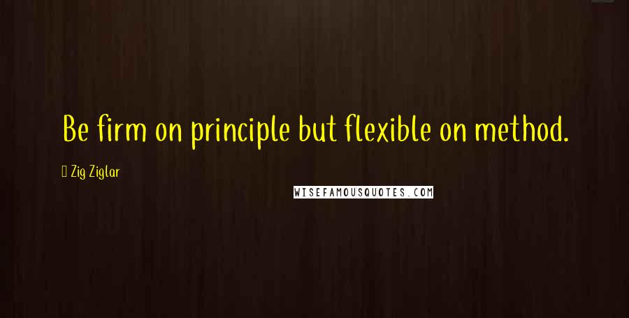 Zig Ziglar Quotes: Be firm on principle but flexible on method.