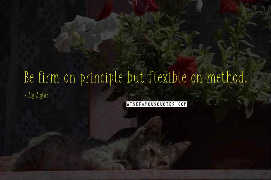 Zig Ziglar Quotes: Be firm on principle but flexible on method.