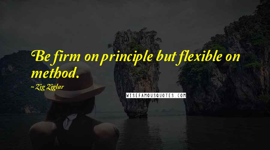 Zig Ziglar Quotes: Be firm on principle but flexible on method.