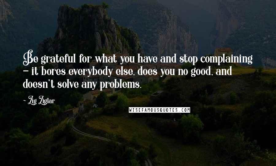 Zig Ziglar Quotes: Be grateful for what you have and stop complaining - it bores everybody else, does you no good, and doesn't solve any problems.