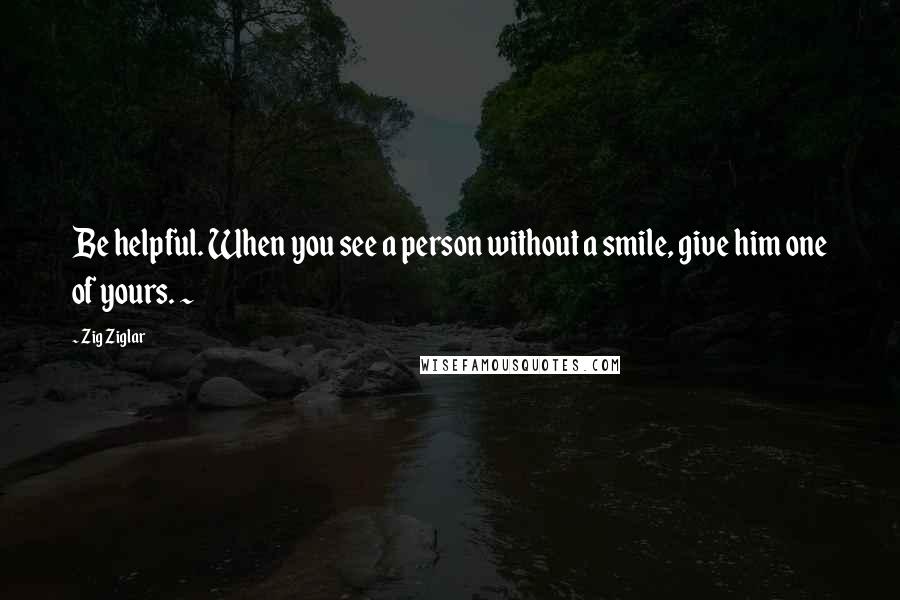 Zig Ziglar Quotes: Be helpful. When you see a person without a smile, give him one of yours. ~