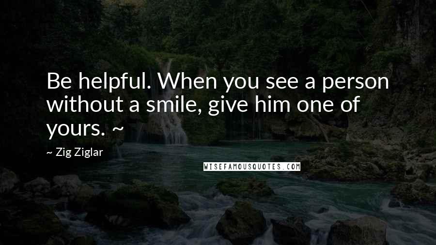 Zig Ziglar Quotes: Be helpful. When you see a person without a smile, give him one of yours. ~