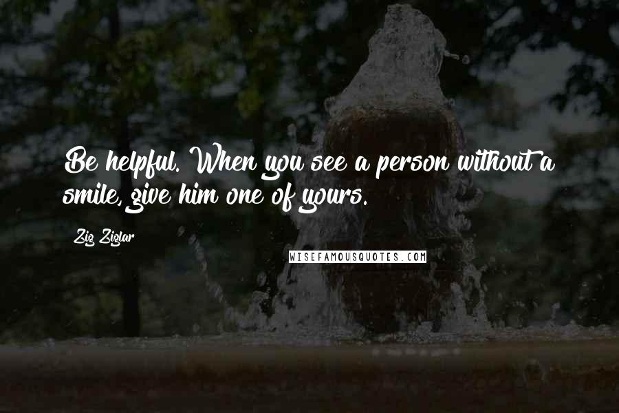 Zig Ziglar Quotes: Be helpful. When you see a person without a smile, give him one of yours. ~