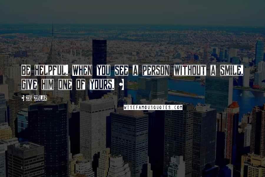 Zig Ziglar Quotes: Be helpful. When you see a person without a smile, give him one of yours. ~