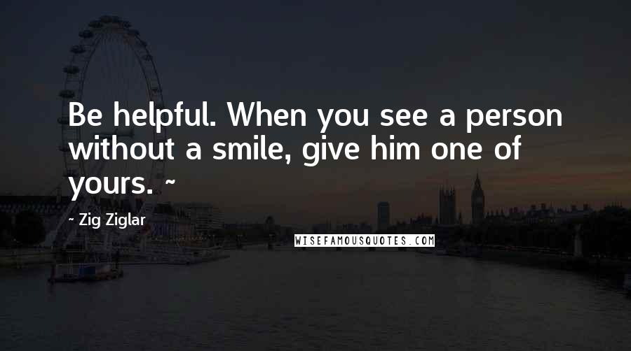 Zig Ziglar Quotes: Be helpful. When you see a person without a smile, give him one of yours. ~
