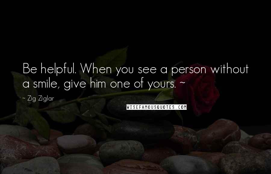 Zig Ziglar Quotes: Be helpful. When you see a person without a smile, give him one of yours. ~