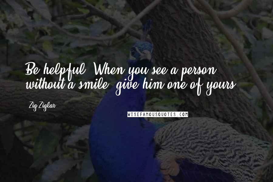 Zig Ziglar Quotes: Be helpful. When you see a person without a smile, give him one of yours. ~