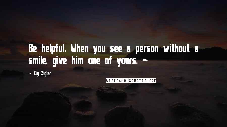 Zig Ziglar Quotes: Be helpful. When you see a person without a smile, give him one of yours. ~