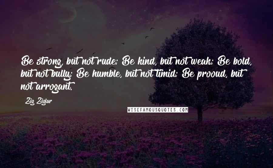 Zig Ziglar Quotes: Be strong, but not rude; Be kind, but not weak; Be bold, but not bully; Be humble, but not timid; Be prooud, but not arrogant.