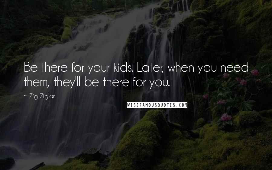 Zig Ziglar Quotes: Be there for your kids. Later, when you need them, they'll be there for you.