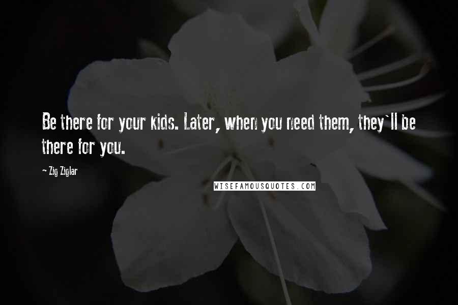 Zig Ziglar Quotes: Be there for your kids. Later, when you need them, they'll be there for you.