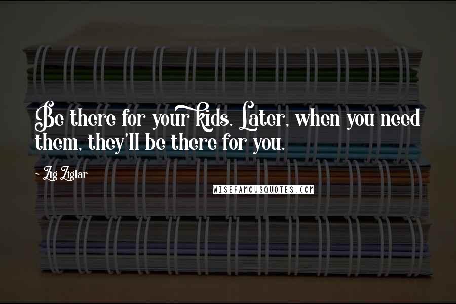 Zig Ziglar Quotes: Be there for your kids. Later, when you need them, they'll be there for you.