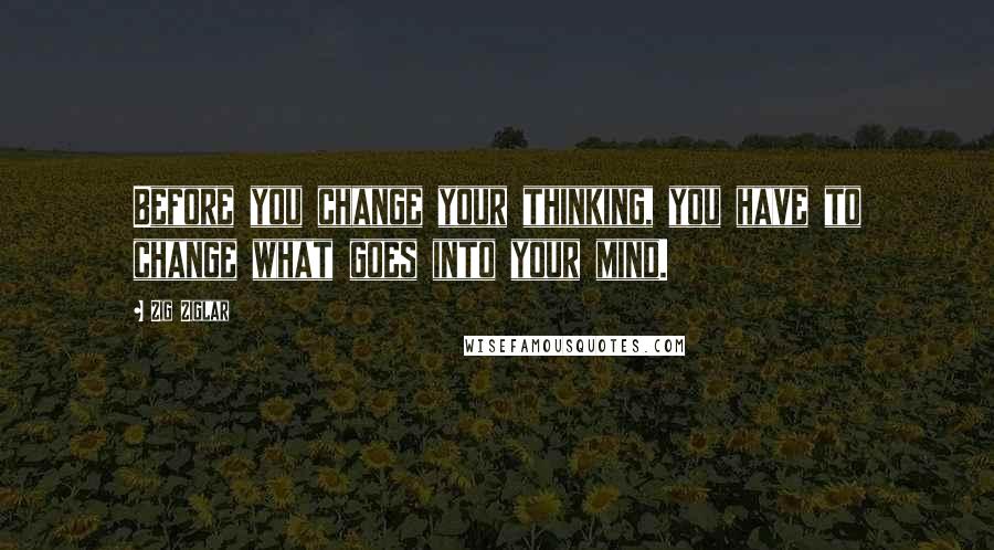 Zig Ziglar Quotes: Before you change your thinking, you have to change what goes into your mind.
