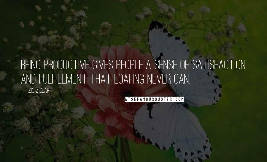 Zig Ziglar Quotes: Being productive gives people a sense of satisfaction and fulfillment that loafing never can.