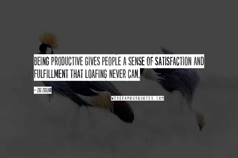 Zig Ziglar Quotes: Being productive gives people a sense of satisfaction and fulfillment that loafing never can.