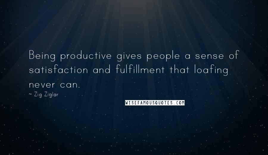 Zig Ziglar Quotes: Being productive gives people a sense of satisfaction and fulfillment that loafing never can.