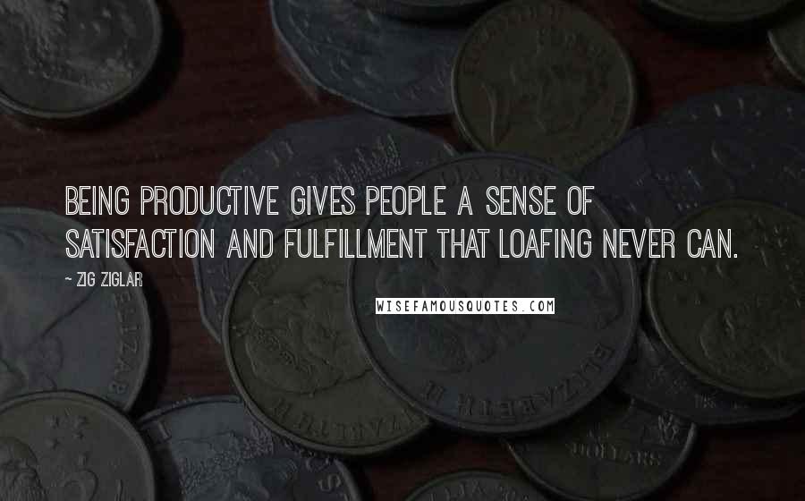 Zig Ziglar Quotes: Being productive gives people a sense of satisfaction and fulfillment that loafing never can.