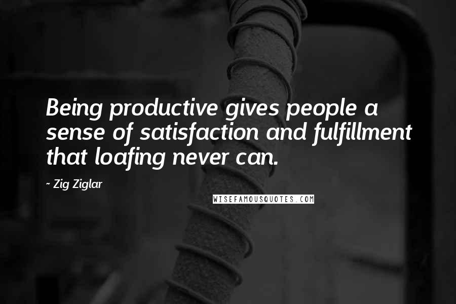 Zig Ziglar Quotes: Being productive gives people a sense of satisfaction and fulfillment that loafing never can.