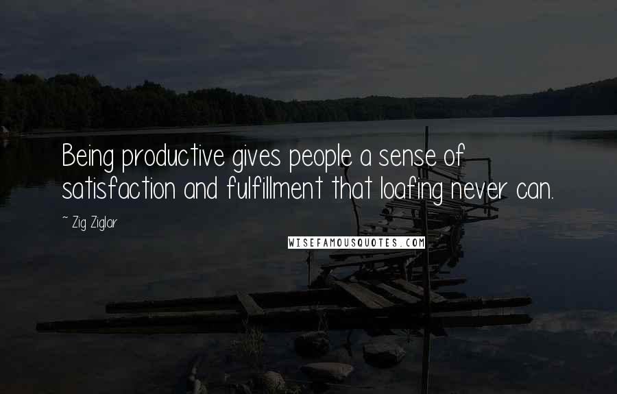 Zig Ziglar Quotes: Being productive gives people a sense of satisfaction and fulfillment that loafing never can.