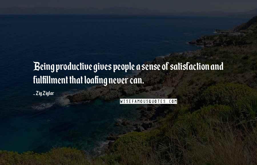 Zig Ziglar Quotes: Being productive gives people a sense of satisfaction and fulfillment that loafing never can.