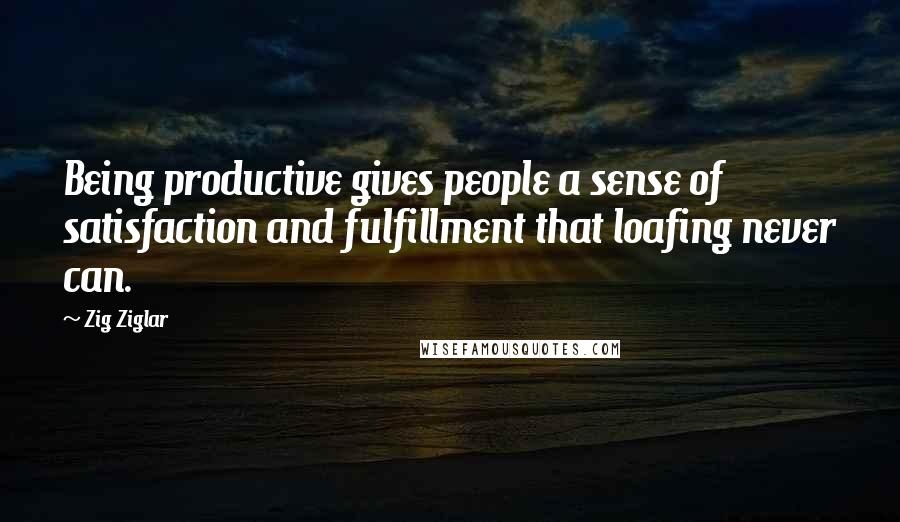 Zig Ziglar Quotes: Being productive gives people a sense of satisfaction and fulfillment that loafing never can.