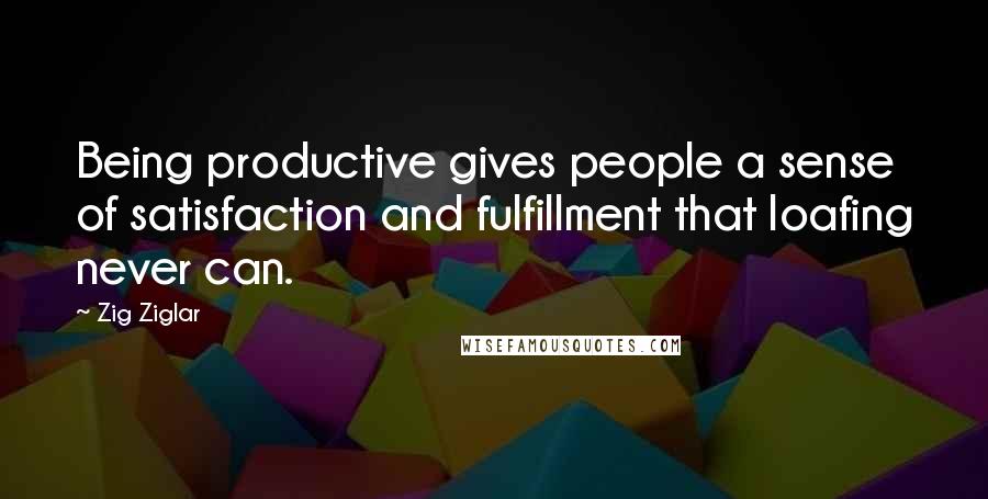 Zig Ziglar Quotes: Being productive gives people a sense of satisfaction and fulfillment that loafing never can.