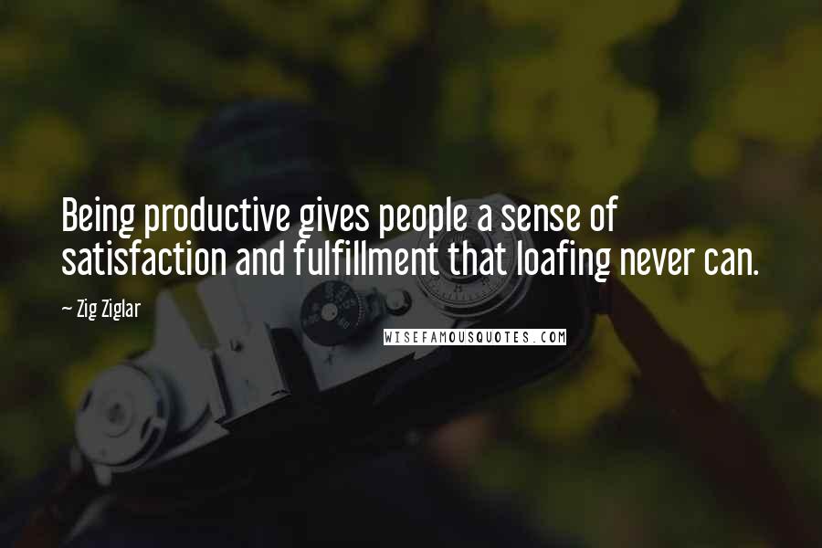 Zig Ziglar Quotes: Being productive gives people a sense of satisfaction and fulfillment that loafing never can.