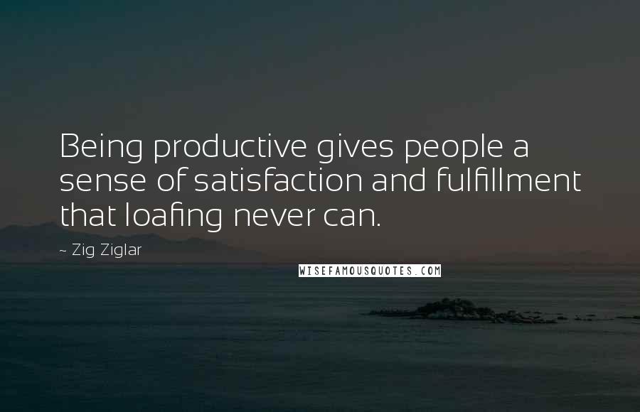 Zig Ziglar Quotes: Being productive gives people a sense of satisfaction and fulfillment that loafing never can.