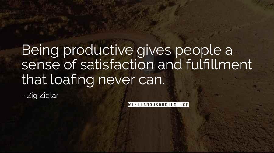 Zig Ziglar Quotes: Being productive gives people a sense of satisfaction and fulfillment that loafing never can.