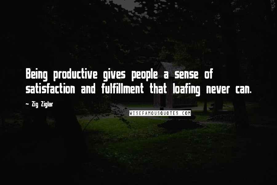 Zig Ziglar Quotes: Being productive gives people a sense of satisfaction and fulfillment that loafing never can.