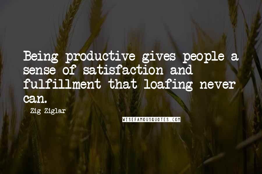 Zig Ziglar Quotes: Being productive gives people a sense of satisfaction and fulfillment that loafing never can.